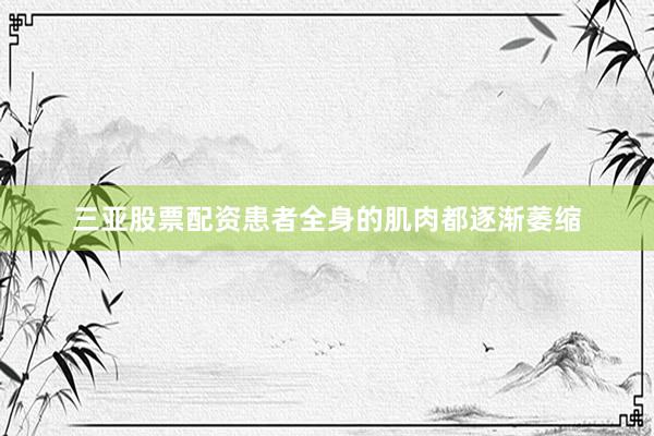 三亚股票配资患者全身的肌肉都逐渐萎缩