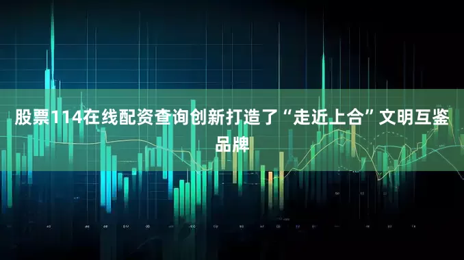 股票114在线配资查询创新打造了“走近上合”文明互鉴品牌