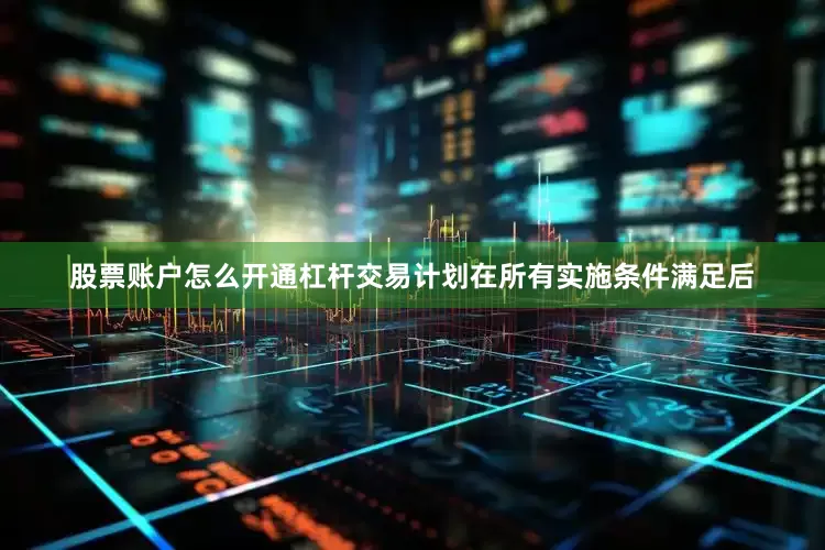 股票账户怎么开通杠杆交易计划在所有实施条件满足后