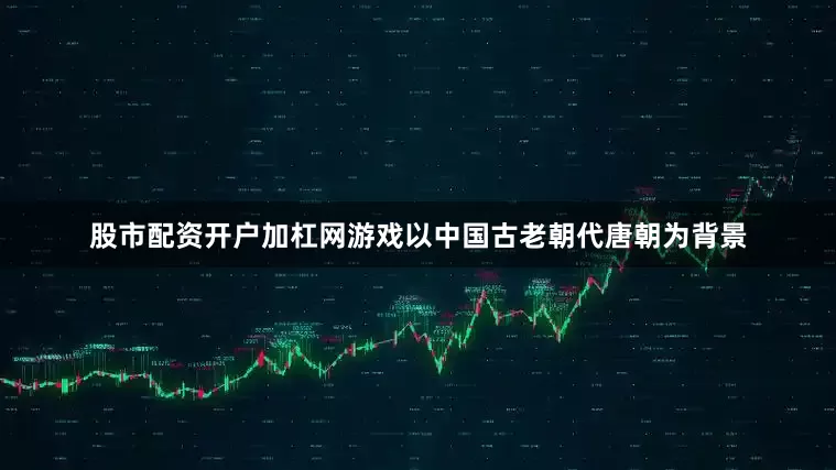 股市配资开户加杠网游戏以中国古老朝代唐朝为背景