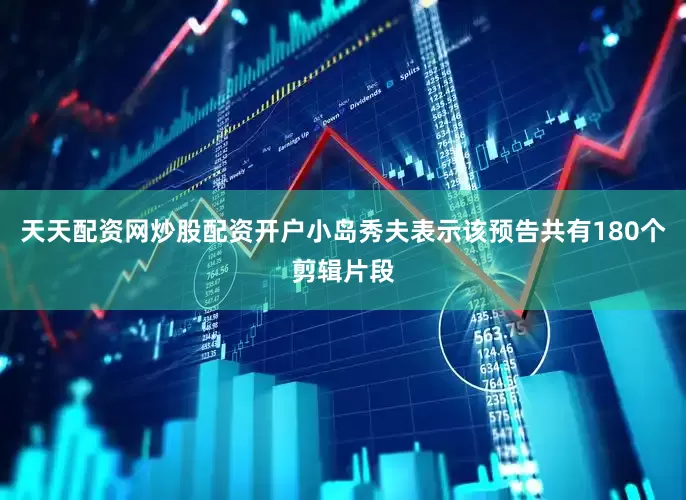 天天配资网炒股配资开户小岛秀夫表示该预告共有180个剪辑片段
