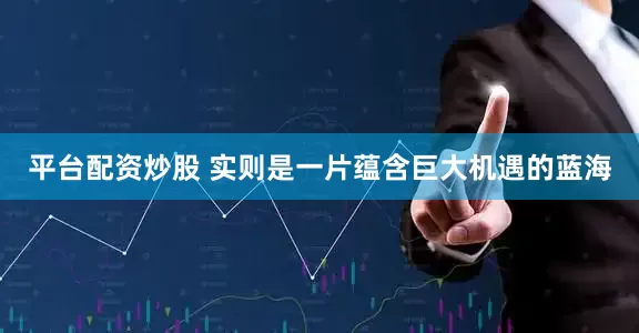 平台配资炒股 实则是一片蕴含巨大机遇的蓝海