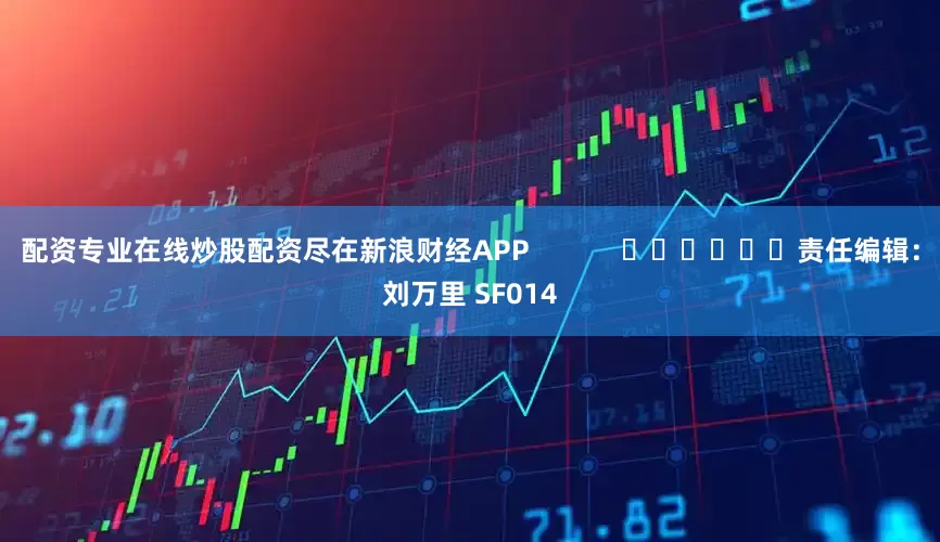 配资专业在线炒股配资尽在新浪财经APP            						责任编辑：刘万里 SF014