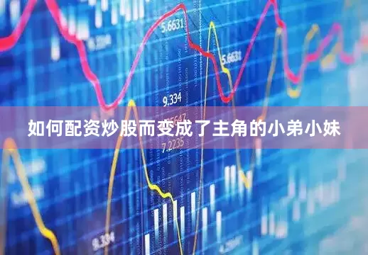 如何配资炒股而变成了主角的小弟小妹