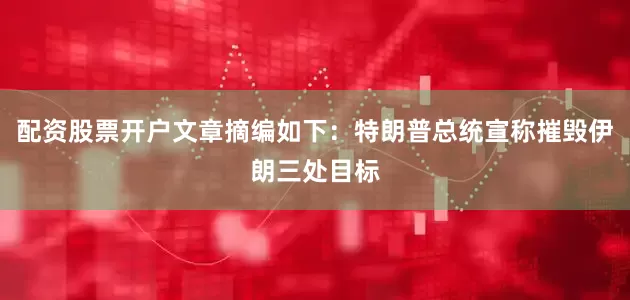 配资股票开户文章摘编如下：特朗普总统宣称摧毁伊朗三处目标
