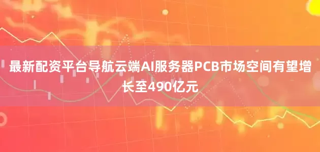 最新配资平台导航云端AI服务器PCB市场空间有望增长至490亿元