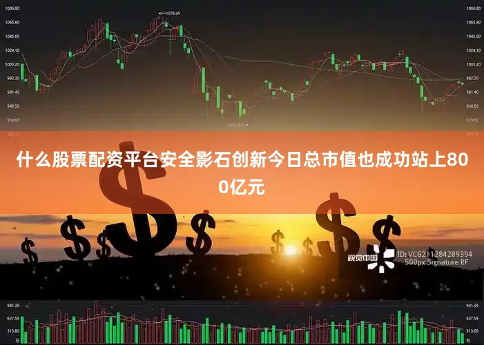 什么股票配资平台安全影石创新今日总市值也成功站上800亿元