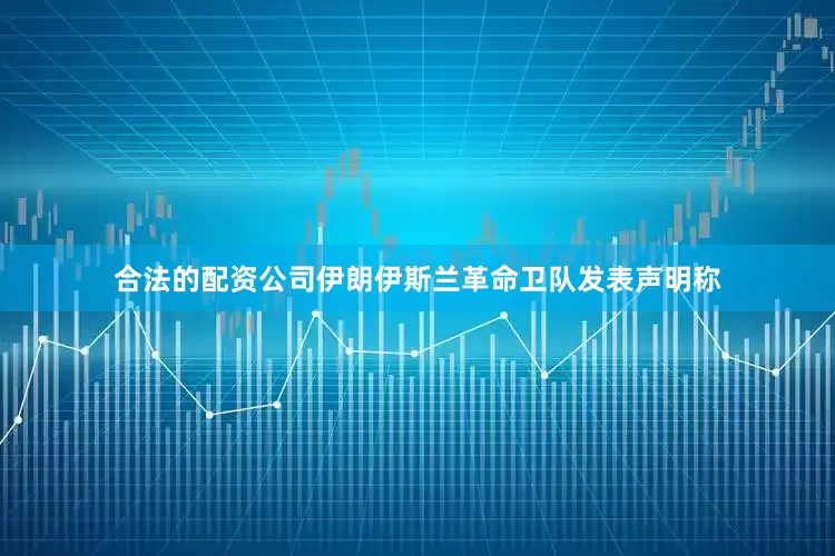 合法的配资公司伊朗伊斯兰革命卫队发表声明称