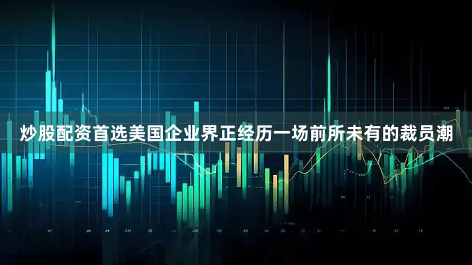 炒股配资首选　　美国企业界正经历一场前所未有的裁员潮