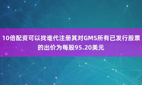 10倍配资可以找谁代注册其对GMS所有已发行股票的出价为每股95.20美元