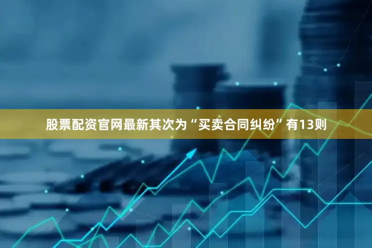 股票配资官网最新其次为“买卖合同纠纷”有13则