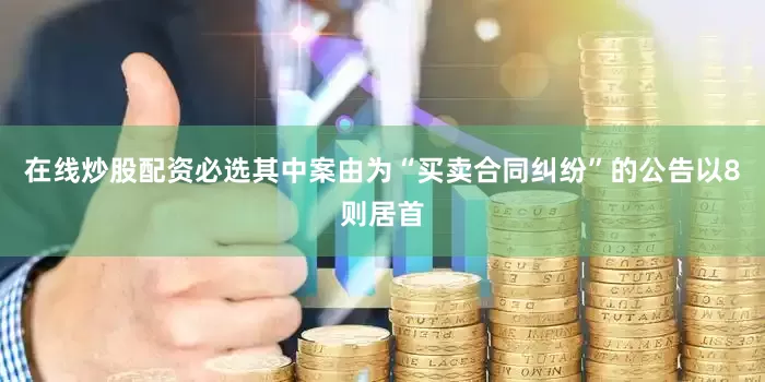 在线炒股配资必选其中案由为“买卖合同纠纷”的公告以8则居首