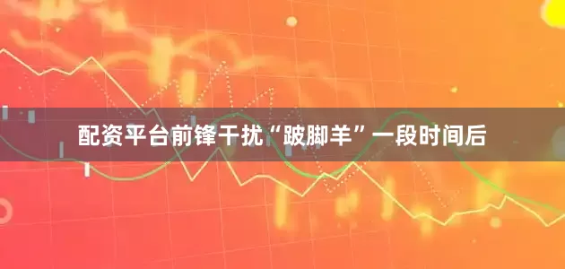 配资平台前锋干扰“跛脚羊”一段时间后