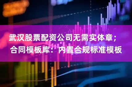 武汉股票配资公司无需实体章； 合同模板库：内置合规标准模板