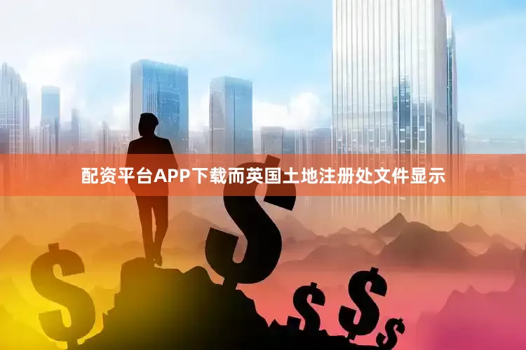配资平台APP下载而英国土地注册处文件显示