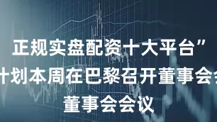 正规实盘配资十大平台” 他计划本周在巴黎召开董事会会议
