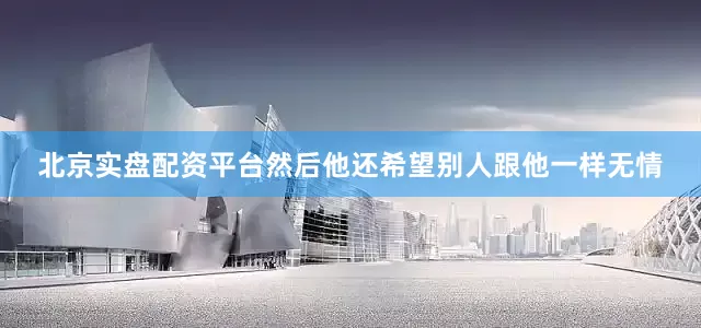 北京实盘配资平台然后他还希望别人跟他一样无情