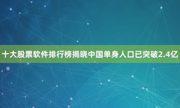 十大股票软件排行榜揭晓中国单身人口已突破2.4亿