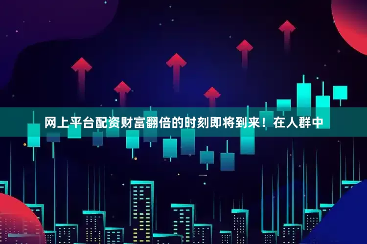 网上平台配资财富翻倍的时刻即将到来！在人群中