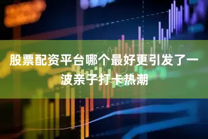 股票配资平台哪个最好更引发了一波亲子打卡热潮