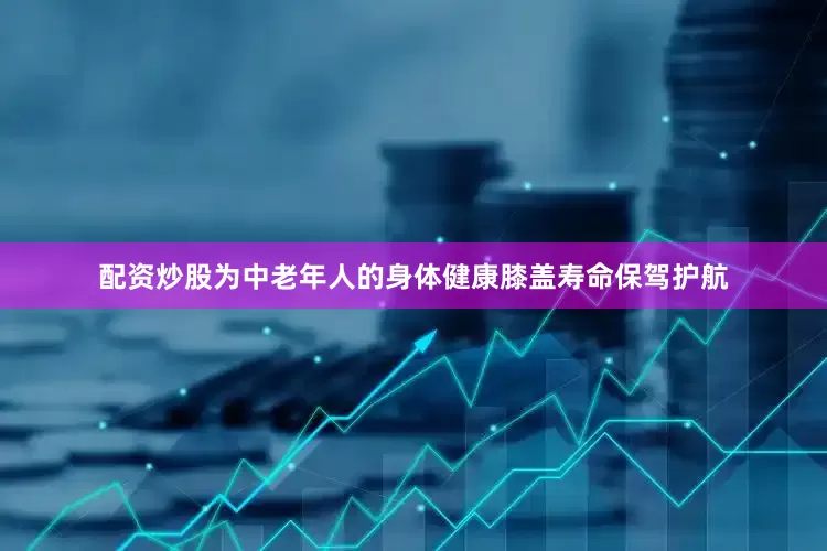 配资炒股为中老年人的身体健康膝盖寿命保驾护航