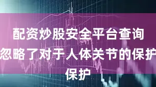 配资炒股安全平台查询忽略了对于人体关节的保护