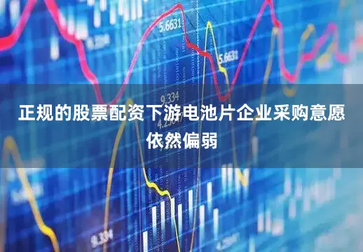 正规的股票配资下游电池片企业采购意愿依然偏弱