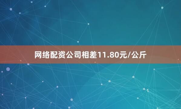 网络配资公司相差11.80元/公斤