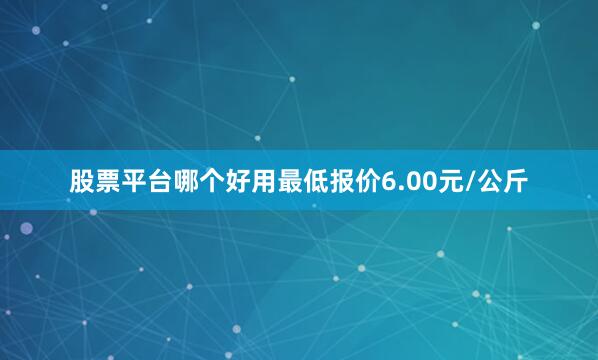 股票平台哪个好用最低报价6.00元/公斤
