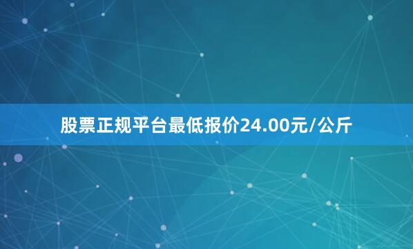 股票正规平台最低报价24.00元/公斤