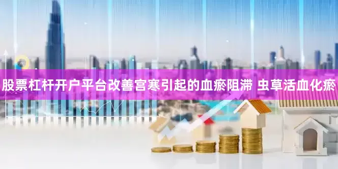 股票杠杆开户平台改善宫寒引起的血瘀阻滞 虫草活血化瘀