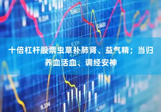 十倍杠杆股票虫草补肺肾、益气精；当归养血活血、调经安神