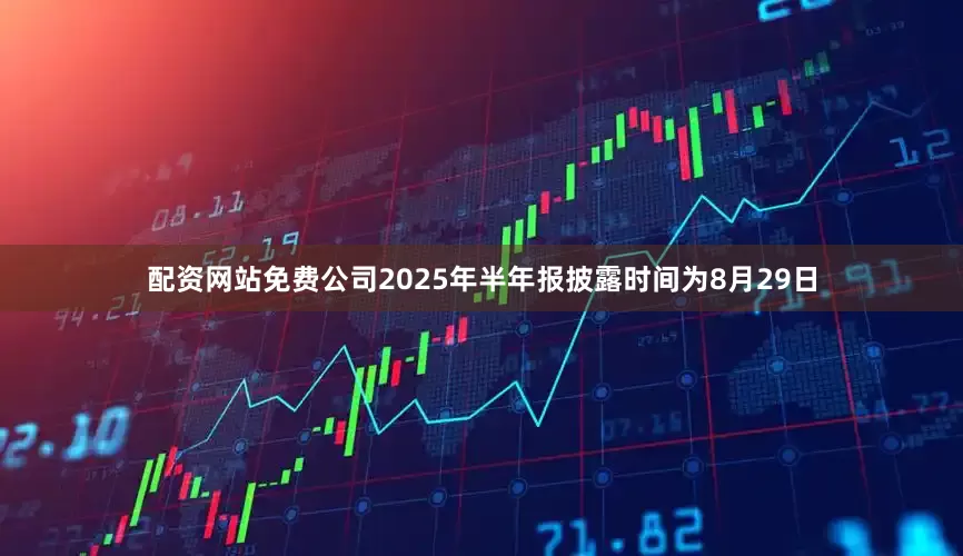配资网站免费公司2025年半年报披露时间为8月29日