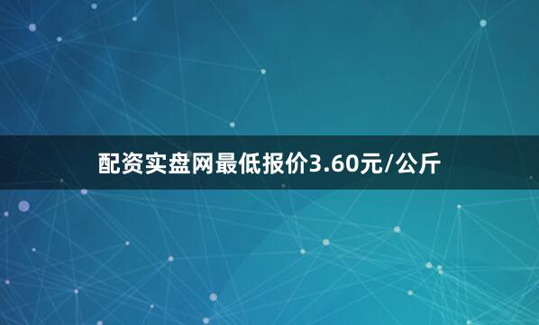 配资实盘网最低报价3.60元/公斤