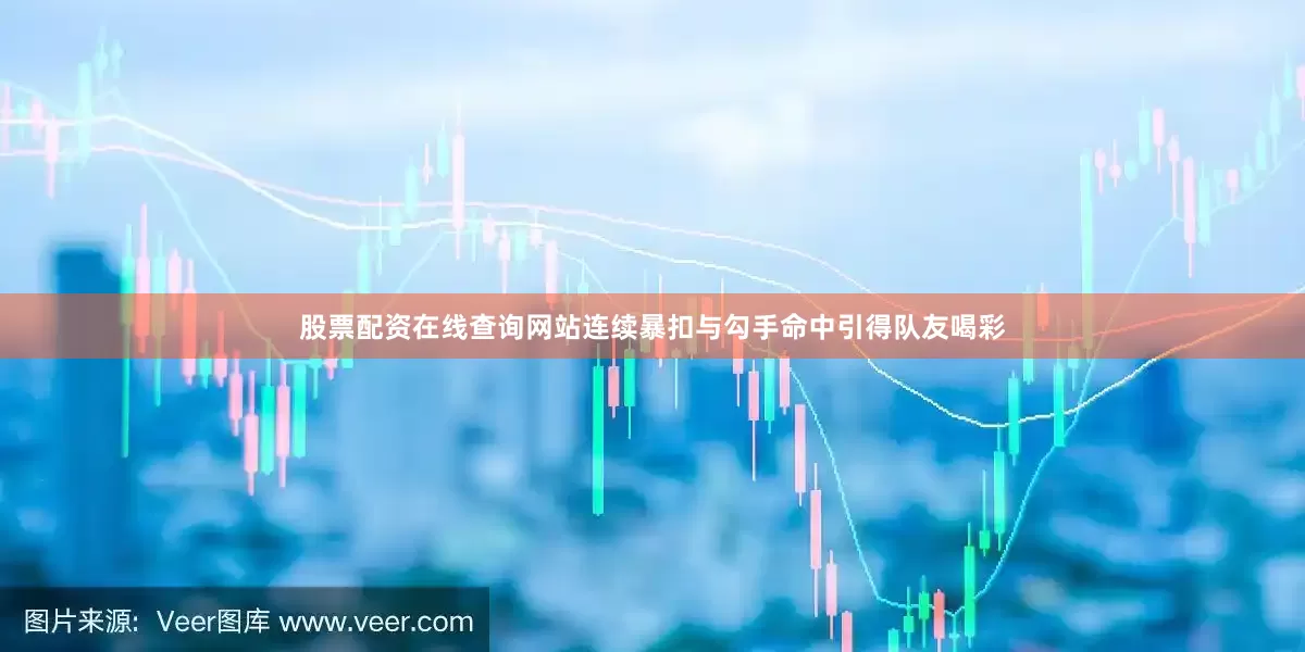 股票配资在线查询网站连续暴扣与勾手命中引得队友喝彩