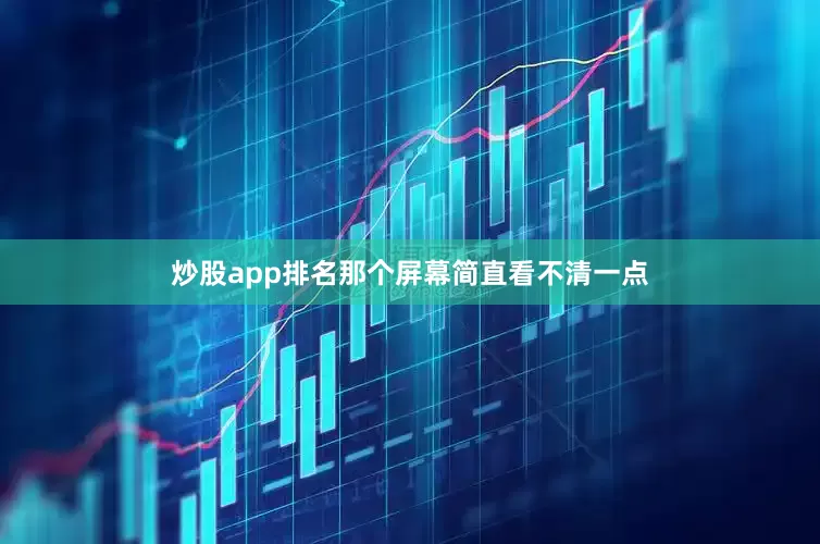 炒股app排名那个屏幕简直看不清一点