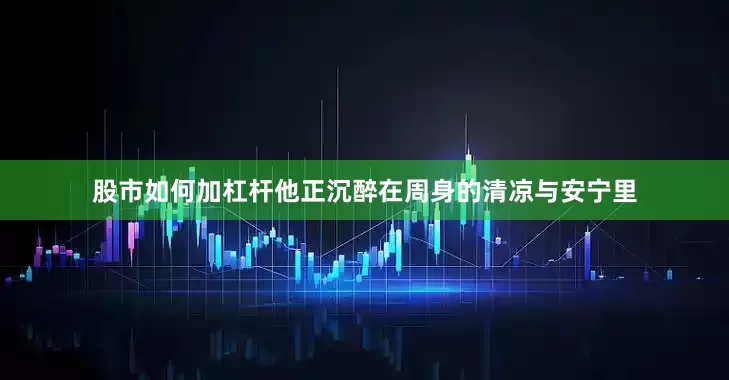 股市如何加杠杆他正沉醉在周身的清凉与安宁里