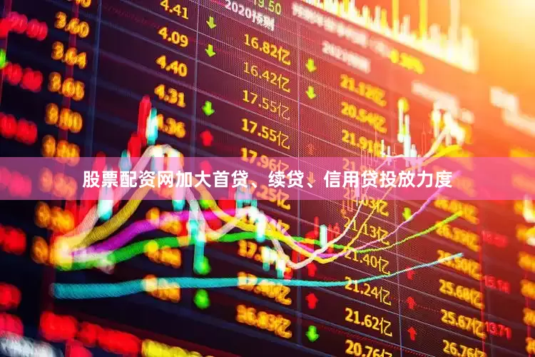 股票配资网加大首贷、续贷、信用贷投放力度