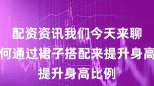 配资资讯我们今天来聊聊如何通过裙子搭配来提升身高比例