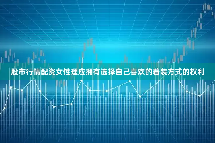股市行情配资女性理应拥有选择自己喜欢的着装方式的权利