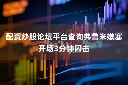 配资炒股论坛平台查询弗鲁米嫩塞开场3分钟闪击