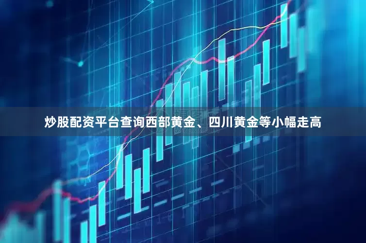 炒股配资平台查询西部黄金、四川黄金等小幅走高