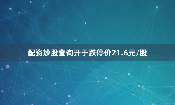 配资炒股查询开于跌停价21.6元/股