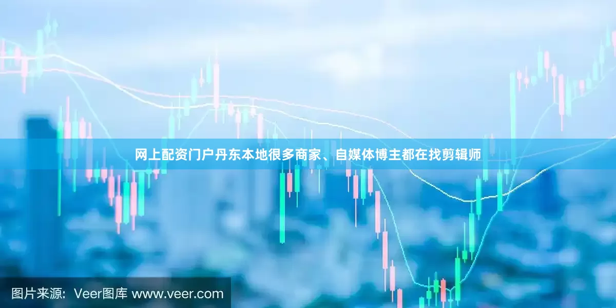 网上配资门户丹东本地很多商家、自媒体博主都在找剪辑师
