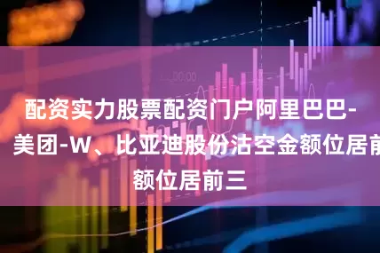 配资实力股票配资门户阿里巴巴-W、美团-W、比亚迪股份沽空金额位居前三