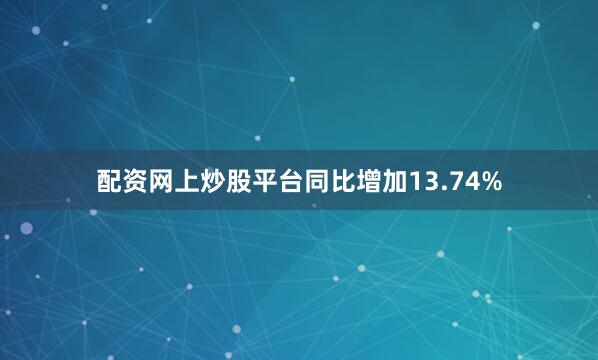 配资网上炒股平台同比增加13.74%