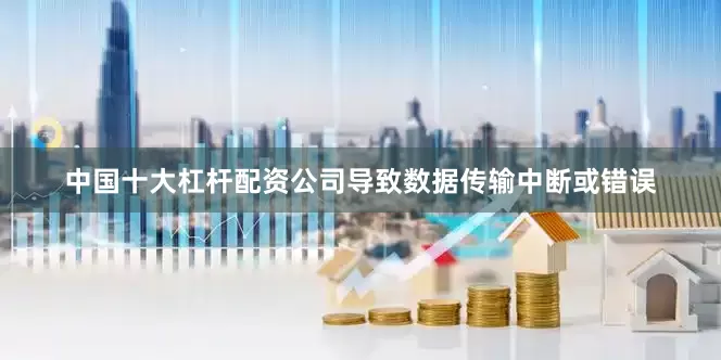 中国十大杠杆配资公司导致数据传输中断或错误