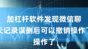 加杠杆软件发现微信聊天记录误删后可以撤销操作了