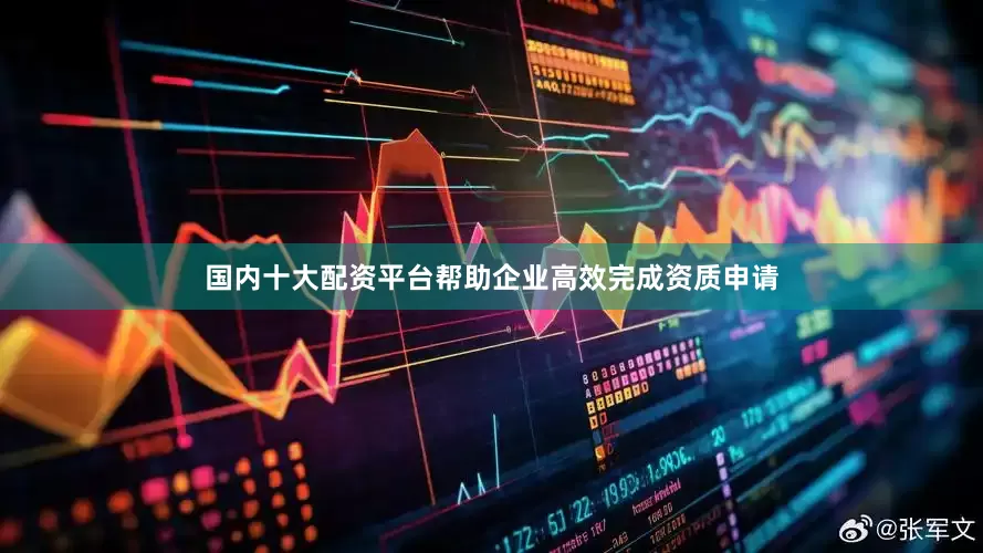 国内十大配资平台帮助企业高效完成资质申请