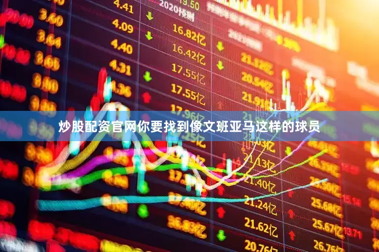炒股配资官网你要找到像文班亚马这样的球员